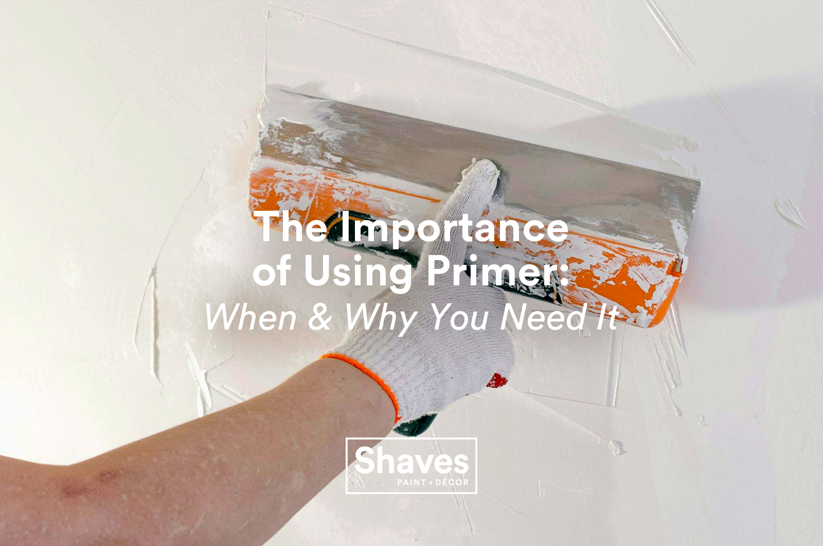 Close-up of a gloved hand applying primer with a metal scraper; overlay text reads “The Importance of Using Primer: When & Why You Need It” with the Shaves Paint + Decor logo.
