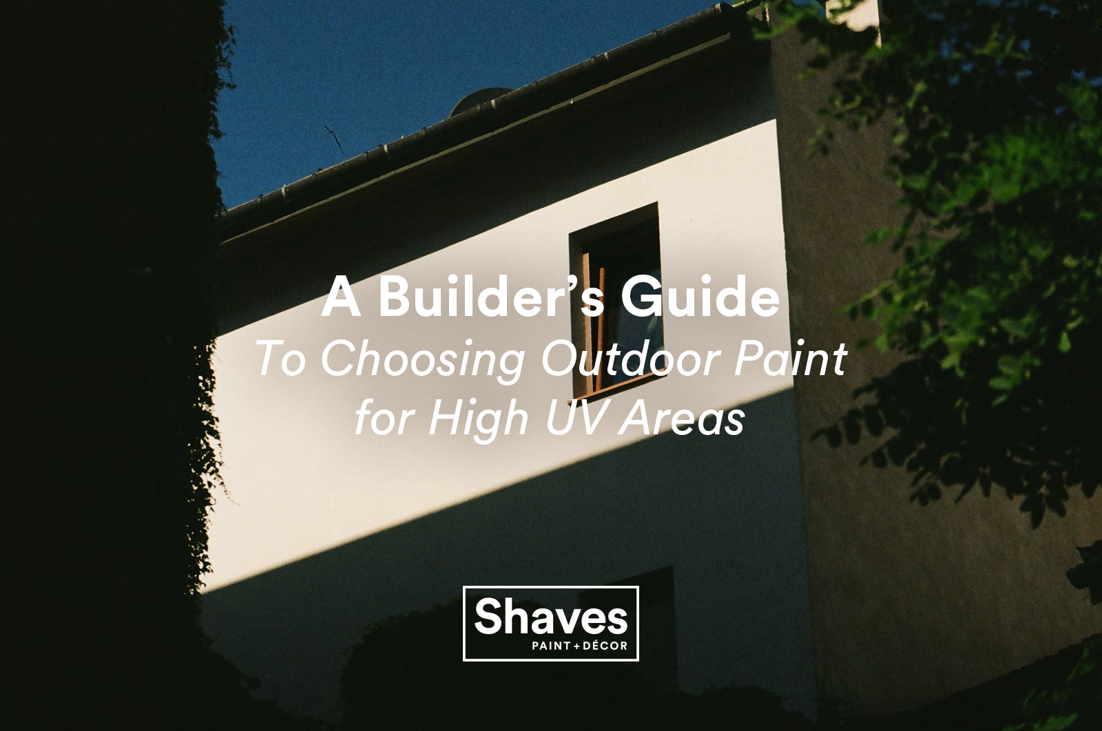 Exterior of a building in harsh sunlight with overlay text: "A Builder’s Guide to Choosing Outdoor Paint for High UV Areas – Shaves Paint + Decor logo."